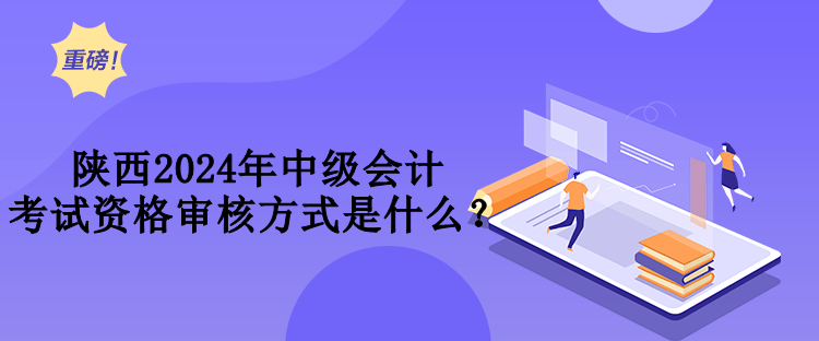 陜西2024年中級(jí)會(huì)計(jì)考試資格審核方式是什么？