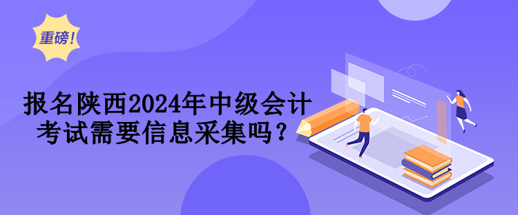 報(bào)名陜西2024年中級(jí)會(huì)計(jì)考試需要信息采集嗎？