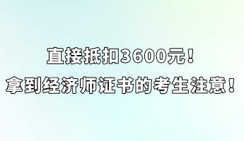 直接抵扣3600元！拿到經(jīng)濟(jì)師證書的考生注意！