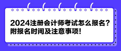 2024注冊會計師考試怎么報名？附報名時間及注意事項！