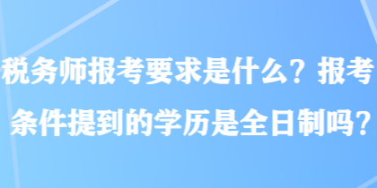 稅務(wù)師報考要求是什么？報考條件提到的學(xué)歷是全日制嗎？