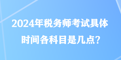 2024年稅務(wù)師考試具體時(shí)間各科目是幾點(diǎn)？