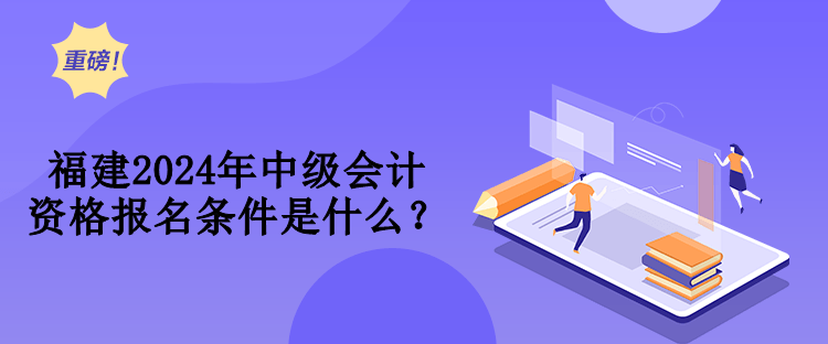 福建2024年中級會計資格報名條件是什么？