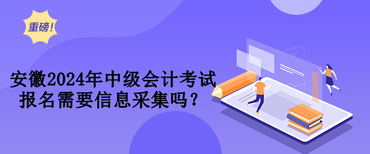 安徽2024年中級(jí)會(huì)計(jì)考試報(bào)名需要信息采集嗎？