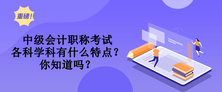 中級(jí)會(huì)計(jì)職稱考試各科學(xué)科有什么特點(diǎn)？你知道嗎？