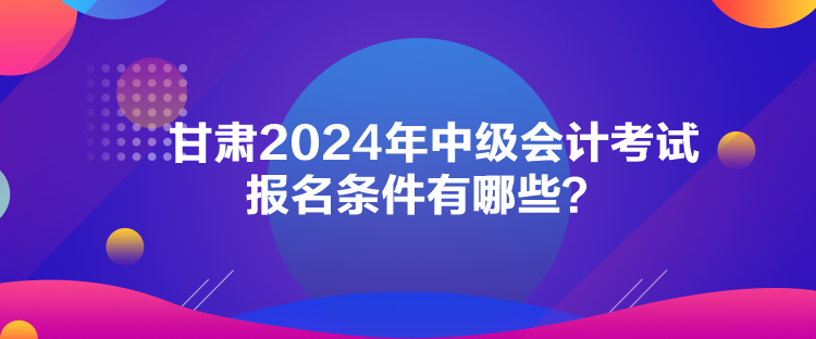 甘肅2024年中級(jí)會(huì)計(jì)考試報(bào)名條件有哪些？