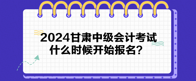 2024甘肅中級(jí)會(huì)計(jì)考試什么時(shí)候開始報(bào)名？