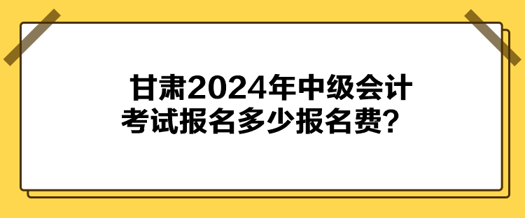 甘肅2024年中級會計考試報名多少報名費？