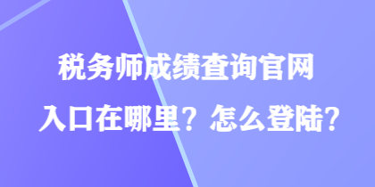 稅務(wù)師成績(jī)查詢官網(wǎng)入口在哪里？怎么登陸？