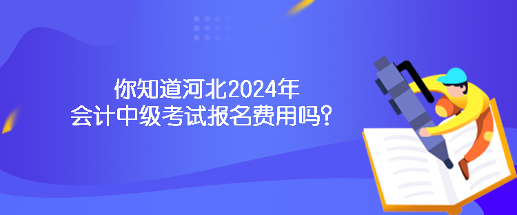 你知道河北2024年會(huì)計(jì)中級(jí)考試報(bào)名費(fèi)用嗎？