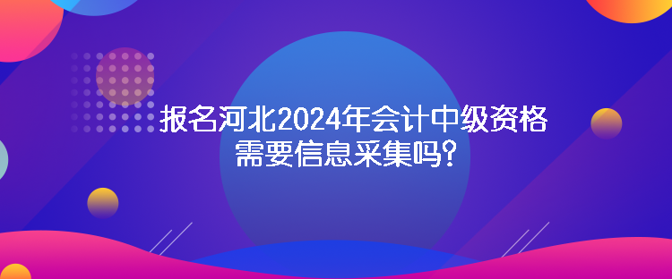 報(bào)名河北2024年會(huì)計(jì)中級(jí)資格需要信息采集嗎？