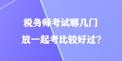 稅務(wù)師考試哪幾門放一起考比較好過？