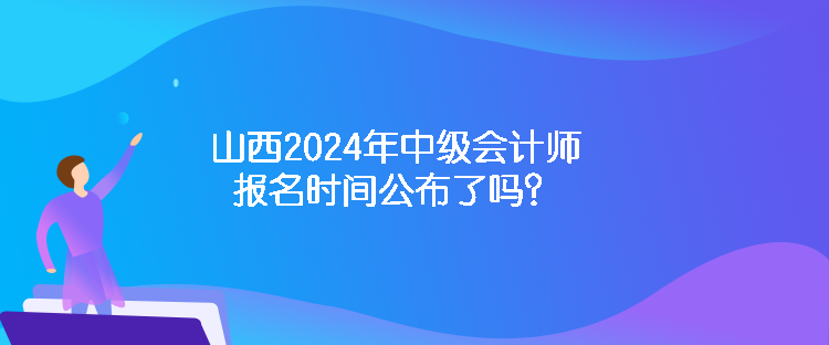 山西2024年中級會計師報名時間公布了嗎？