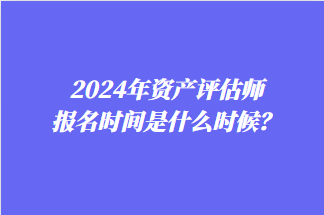 2024年資產(chǎn)評(píng)估師報(bào)名時(shí)間是什么時(shí)候？