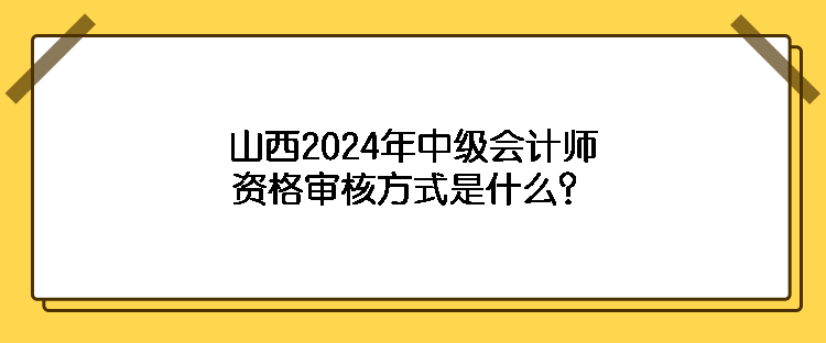 山西2024年中級會計師資格審核方式是什么？