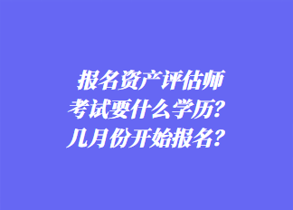 報名資產評估師考試要什么學歷？幾月份開始報名？