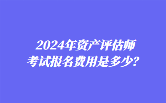 2024年資產(chǎn)評(píng)估師考試報(bào)名費(fèi)用是多少？