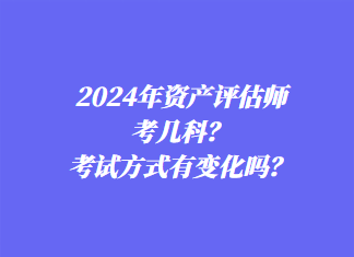 2024年資產(chǎn)評(píng)估師考幾科？考試方式有變化嗎？