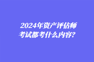 2024年資產(chǎn)評(píng)估師考試都考什么內(nèi)容？