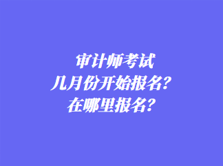 審計師考試幾月份開始報名？在哪里報名？