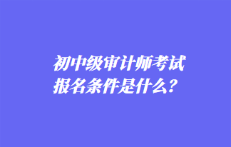 初中級審計師考試報名條件是什么？