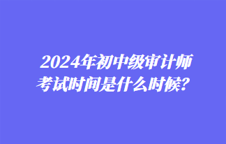 2024年初中級審計師考試時間是什么時候？