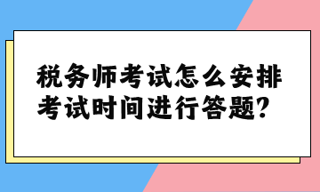 稅務(wù)師考試怎么安排考試時間進(jìn)行答題？