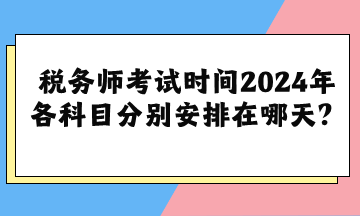 稅務(wù)師考試時間2024年各科目分別安排在哪天？