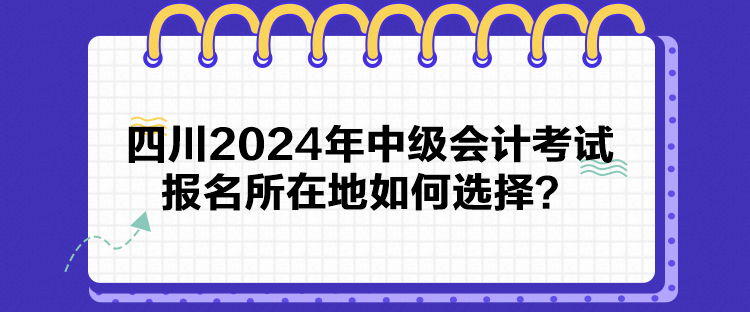 四川2024年中級(jí)會(huì)計(jì)考試報(bào)名所在地如何選擇？