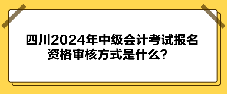 四川2024年中級會計考試報名資格審核方式是什么？