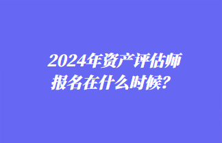 2024年資產(chǎn)評估師報名在什么時候？