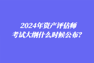 2024年資產(chǎn)評(píng)估師考試大綱什么時(shí)候公布？