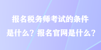 報(bào)名稅務(wù)師考試的條件是什么？報(bào)名官網(wǎng)是什么？