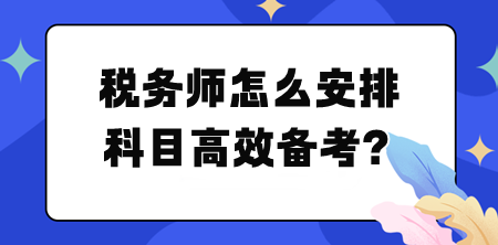 稅務(wù)師怎么安排科目高效備考？幫你列計劃！