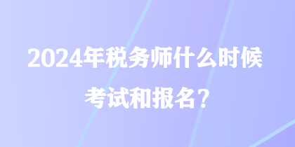 2024年稅務師什么時候考試和報名？