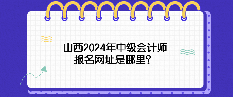 山西2024年中級會計(jì)師報(bào)名網(wǎng)址是哪里？