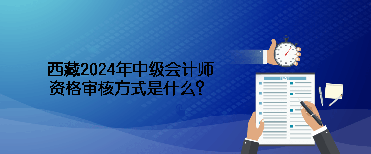 西藏2024年中級會計師資格審核方式是什么？