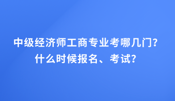 中級(jí)經(jīng)濟(jì)師工商專(zhuān)業(yè)考哪幾門(mén)？什么時(shí)候報(bào)名、考試？