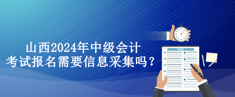 山西2024年中級(jí)會(huì)計(jì)考試報(bào)名需要信息采集嗎？