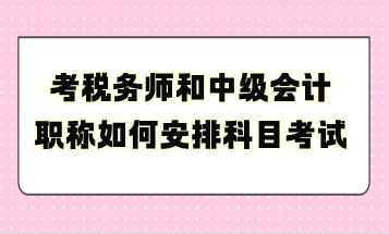 考稅務(wù)師和中級會計職稱如何安排科目考試