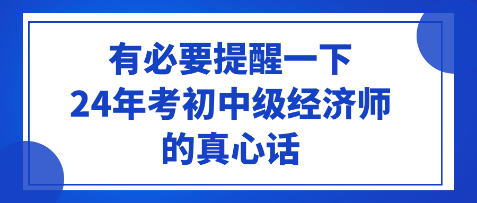 有必要提醒一下24年考初中級(jí)經(jīng)濟(jì)師的真心話