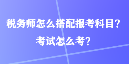 稅務(wù)師怎么搭配報(bào)考科目？考試怎么考？