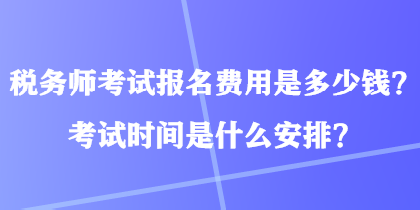 稅務師考試報名費用是多少錢？考試時間是什么安排？