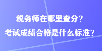 稅務(wù)師在哪里查分？考試成績合格是什么標(biāo)準(zhǔn)？