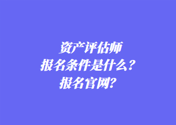 資產(chǎn)評(píng)估師報(bào)名條件是什么？報(bào)名官網(wǎng)？