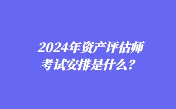 2024年資產(chǎn)評估師考試安排是什么？