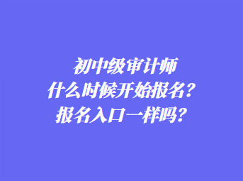 初中級審計師什么時候開始報名？報名入口一樣嗎？