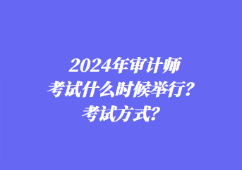 2024年審計(jì)師考試什么時(shí)候舉行？考試方式？