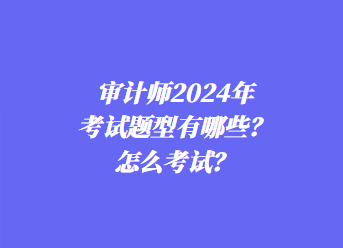 審計師2024年考試題型有哪些？怎么考試？