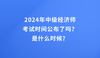 2024年中級經(jīng)濟師考試時間公布了嗎？是什么時候？